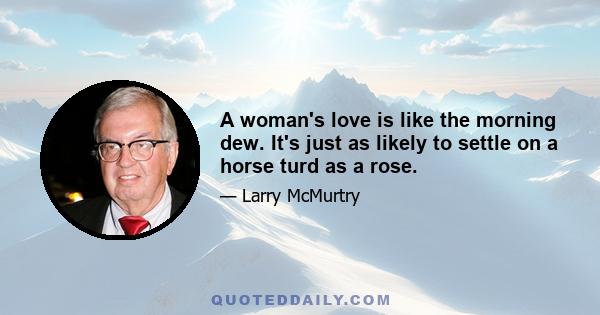 A woman's love is like the morning dew. It's just as likely to settle on a horse turd as a rose.