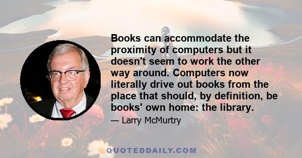 Books can accommodate the proximity of computers but it doesn't seem to work the other way around. Computers now literally drive out books from the place that should, by definition, be books' own home: the library.