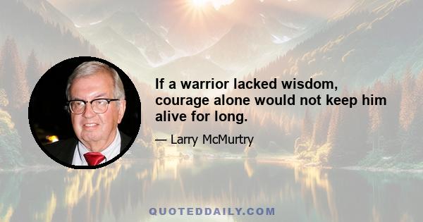 If a warrior lacked wisdom, courage alone would not keep him alive for long.