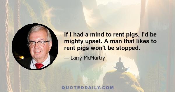 If I had a mind to rent pigs, I'd be mighty upset. A man that likes to rent pigs won't be stopped.