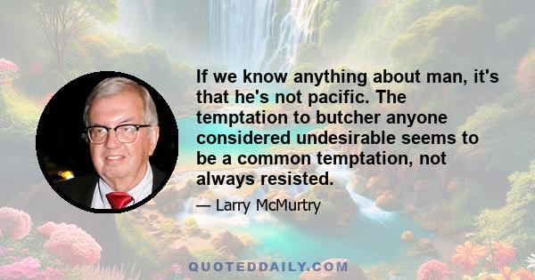 If we know anything about man, it's that he's not pacific. The temptation to butcher anyone considered undesirable seems to be a common temptation, not always resisted.