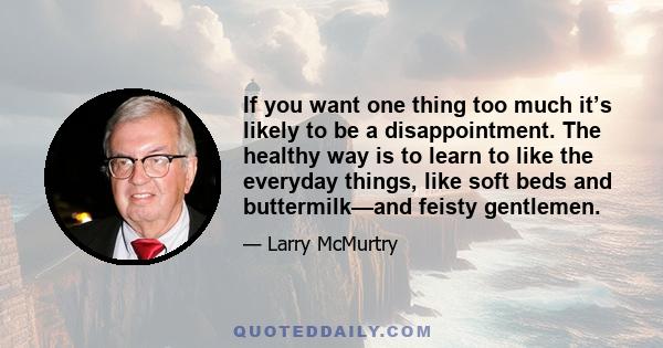 If you want one thing too much it’s likely to be a disappointment. The healthy way is to learn to like the everyday things, like soft beds and buttermilk—and feisty gentlemen.