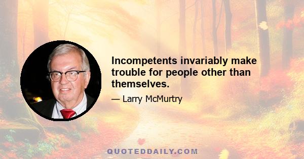 Incompetents invariably make trouble for people other than themselves.