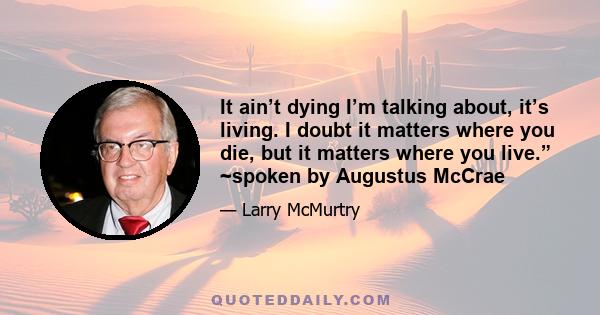 It ain’t dying I’m talking about, it’s living. I doubt it matters where you die, but it matters where you live.” ~spoken by Augustus McCrae