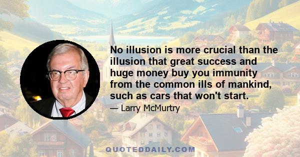 No illusion is more crucial than the illusion that great success and huge money buy you immunity from the common ills of mankind, such as cars that won't start.