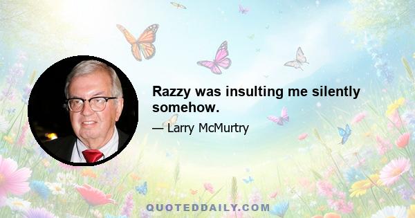 Razzy was insulting me silently somehow.