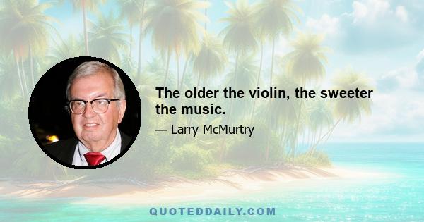 The older the violin, the sweeter the music.