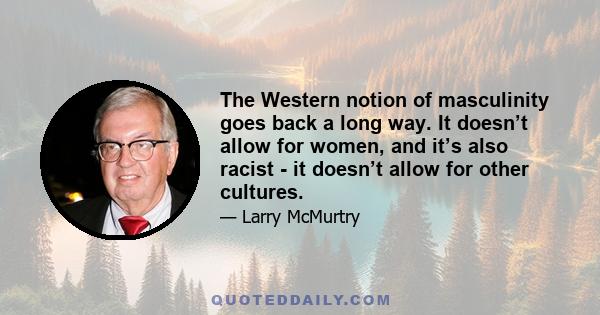 The Western notion of masculinity goes back a long way. It doesn’t allow for women, and it’s also racist - it doesn’t allow for other cultures.