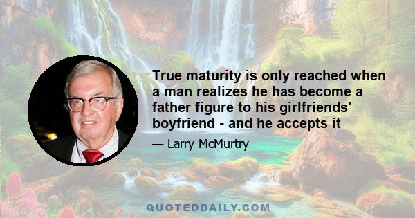 True maturity is only reached when a man realizes he has become a father figure to his girlfriends' boyfriend - and he accepts it