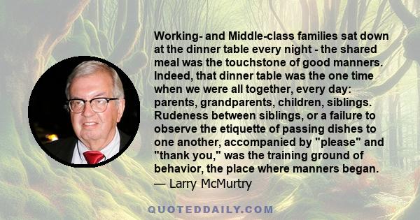 Working- and Middle-class families sat down at the dinner table every night - the shared meal was the touchstone of good manners. Indeed, that dinner table was the one time when we were all together, every day: parents, 