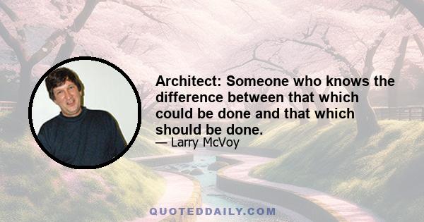 Architect: Someone who knows the difference between that which could be done and that which should be done.