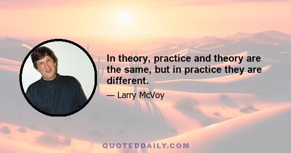 In theory, practice and theory are the same, but in practice they are different.