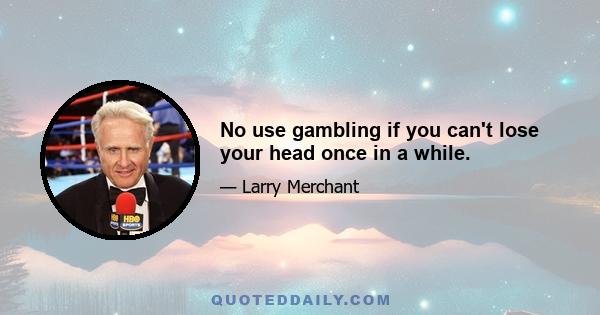 No use gambling if you can't lose your head once in a while.