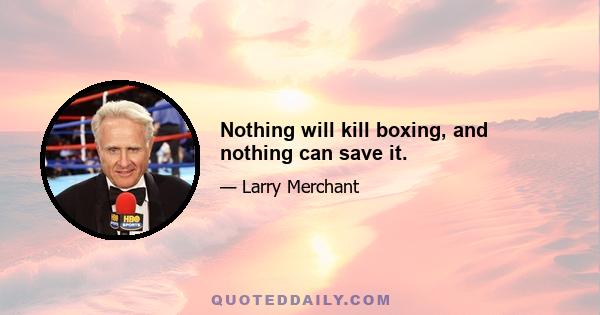 Nothing will kill boxing, and nothing can save it.