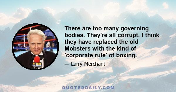 There are too many governing bodies. They're all corrupt. I think they have replaced the old Mobsters with the kind of 'corporate rule' of boxing.