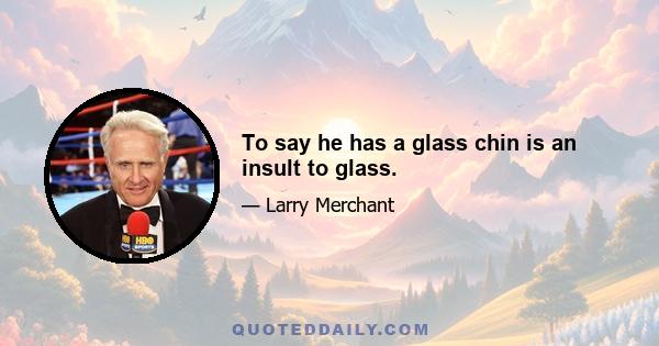 To say he has a glass chin is an insult to glass.