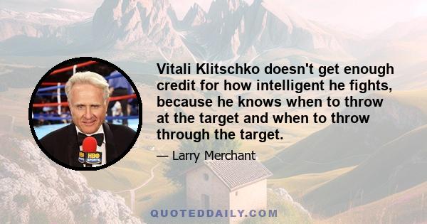 Vitali Klitschko doesn't get enough credit for how intelligent he fights, because he knows when to throw at the target and when to throw through the target.