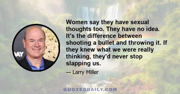 Women say they have sexual thoughts too. They have no idea. It's the difference between shooting a bullet and throwing it. If they knew what we were really thinking, they'd never stop slapping us.