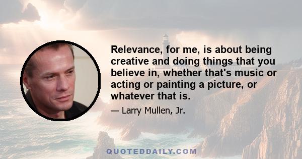 Relevance, for me, is about being creative and doing things that you believe in, whether that's music or acting or painting a picture, or whatever that is.