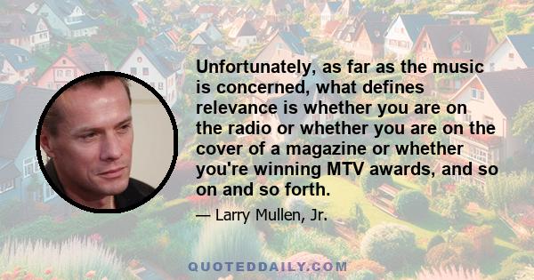 Unfortunately, as far as the music is concerned, what defines relevance is whether you are on the radio or whether you are on the cover of a magazine or whether you're winning MTV awards, and so on and so forth.