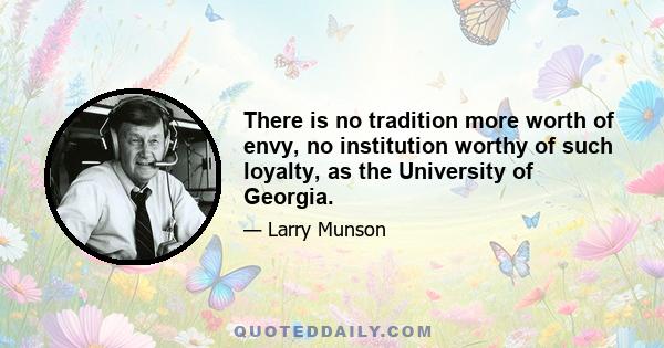 There is no tradition more worth of envy, no institution worthy of such loyalty, as the University of Georgia.