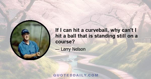 If I can hit a curveball, why can't I hit a ball that is standing still on a course?