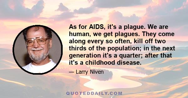 As for AIDS, it's a plague. We are human, we get plagues. They come along every so often, kill off two thirds of the population; in the next generation it's a quarter; after that it's a childhood disease.