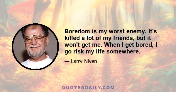 Boredom is my worst enemy. It's killed a lot of my friends, but it won't get me. When I get bored, I go risk my life somewhere.