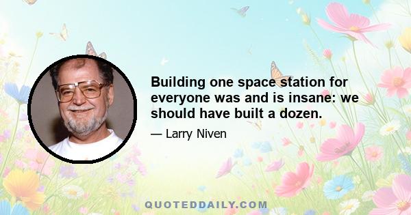 Building one space station for everyone was and is insane: we should have built a dozen.