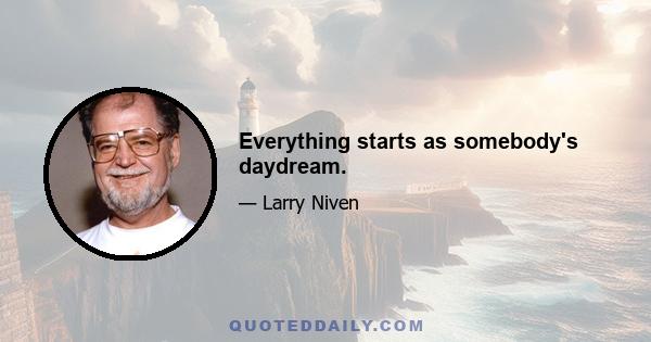 Everything starts as somebody's daydream.