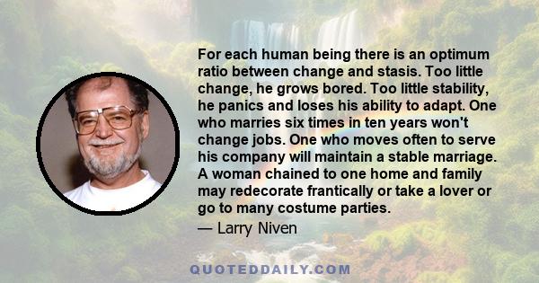 For each human being there is an optimum ratio between change and stasis. Too little change, he grows bored. Too little stability, he panics and loses his ability to adapt. One who marries six times in ten years won't