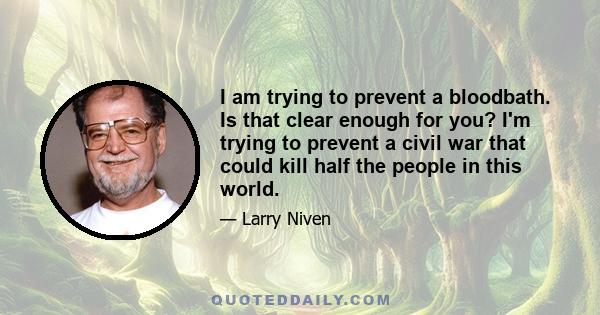 I am trying to prevent a bloodbath. Is that clear enough for you? I'm trying to prevent a civil war that could kill half the people in this world.