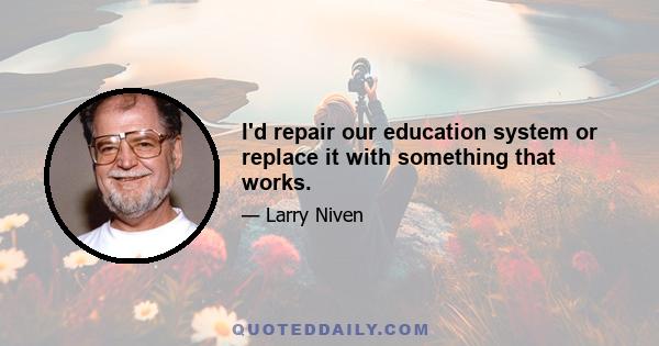 I'd repair our education system or replace it with something that works.