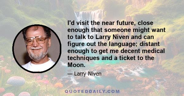 I'd visit the near future, close enough that someone might want to talk to Larry Niven and can figure out the language; distant enough to get me decent medical techniques and a ticket to the Moon.