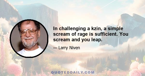 In challenging a kzin, a simple scream of rage is sufficient. You scream and you leap.