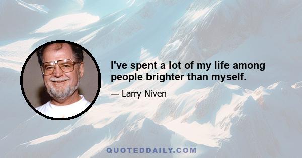 I've spent a lot of my life among people brighter than myself.