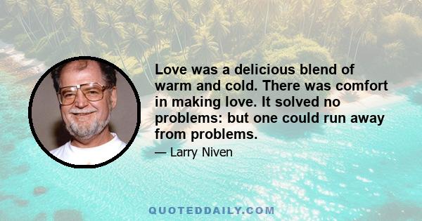 Love was a delicious blend of warm and cold. There was comfort in making love. It solved no problems: but one could run away from problems.