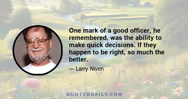 One mark of a good officer, he remembered, was the ability to make quick decisions. If they happen to be right, so much the better.