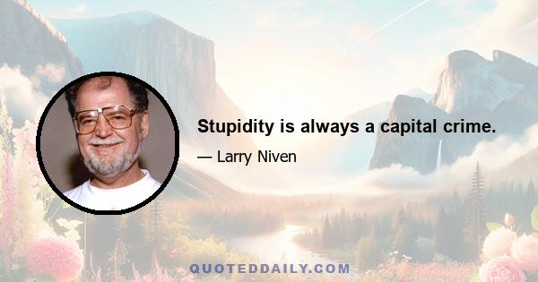 Stupidity is always a capital crime.