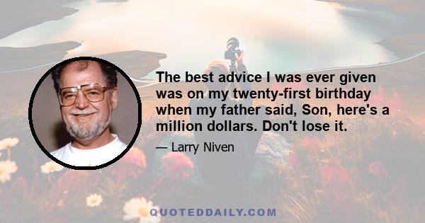 The best advice I was ever given was on my twenty-first birthday when my father said, Son, here's a million dollars. Don't lose it.