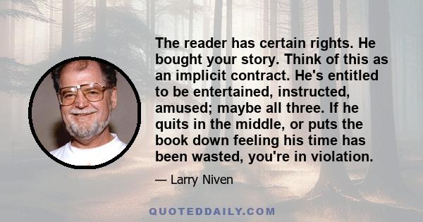 The reader has certain rights. He bought your story. Think of this as an implicit contract. He's entitled to be entertained, instructed, amused; maybe all three. If he quits in the middle, or puts the book down feeling