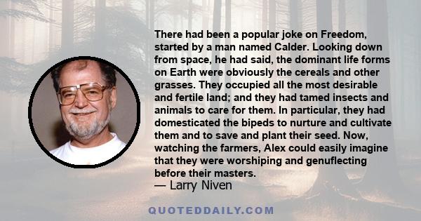 There had been a popular joke on Freedom, started by a man named Calder. Looking down from space, he had said, the dominant life forms on Earth were obviously the cereals and other grasses. They occupied all the most