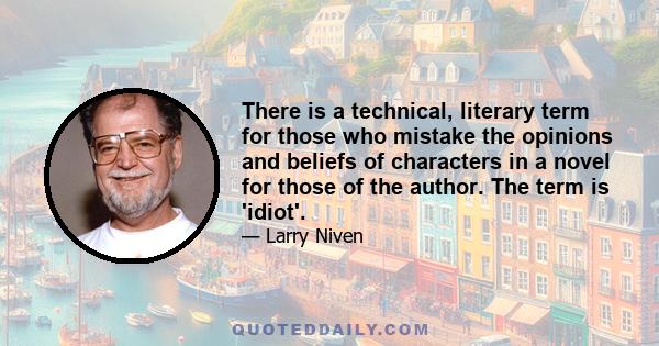 There is a technical, literary term for those who mistake the opinions and beliefs of characters in a novel for those of the author. The term is 'idiot'.