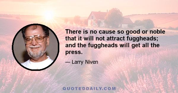 There is no cause so good or noble that it will not attract fuggheads; and the fuggheads will get all the press.