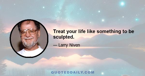 Treat your life like something to be sculpted.