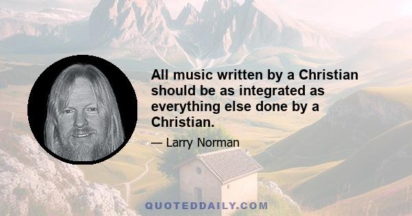 All music written by a Christian should be as integrated as everything else done by a Christian.