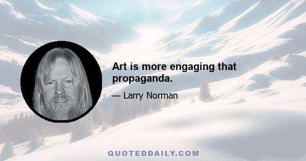 Art is more engaging that propaganda.