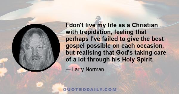 I don't live my life as a Christian with trepidation, feeling that perhaps I've failed to give the best gospel possible on each occasion, but realising that God's taking care of a lot through his Holy Spirit.