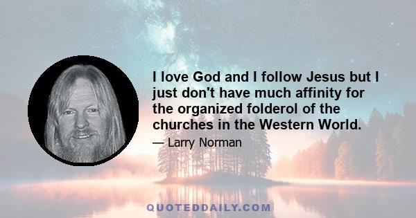 I love God and I follow Jesus but I just don't have much affinity for the organized folderol of the churches in the Western World.