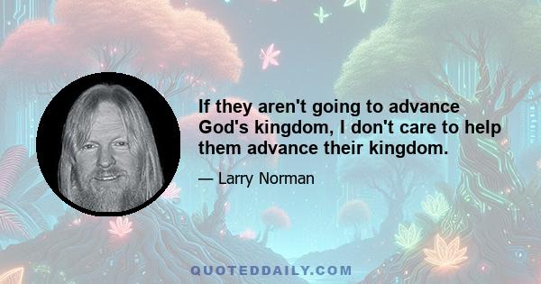 If they aren't going to advance God's kingdom, I don't care to help them advance their kingdom.